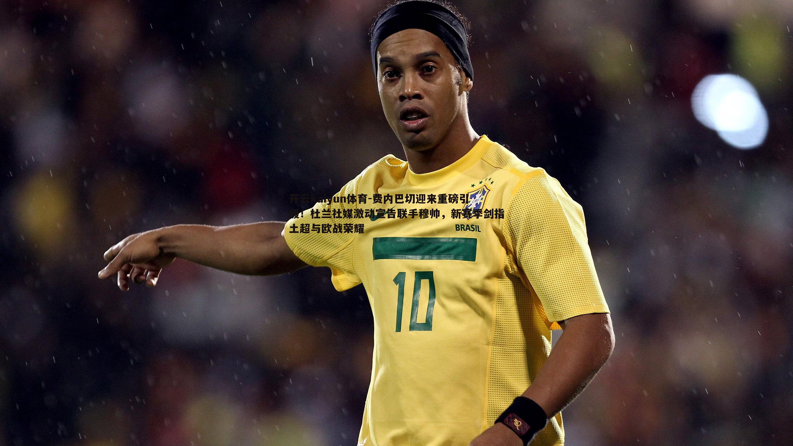 费内巴切迎来重磅引援！杜兰社媒激动宣告联手穆帅，新赛季剑指土超与欧战荣耀